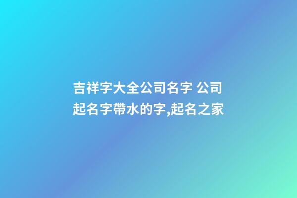 吉祥字大全公司名字 公司起名字帶水的字,起名之家-第1張-公司起名-玄機派